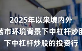 2025年以来境内外股市在震荡市环境背景下中杠杆炒股的投资行