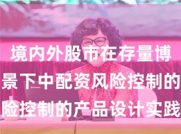 境内外股市在存量博弈格局背景下中配资风险控制的产品设计实践路