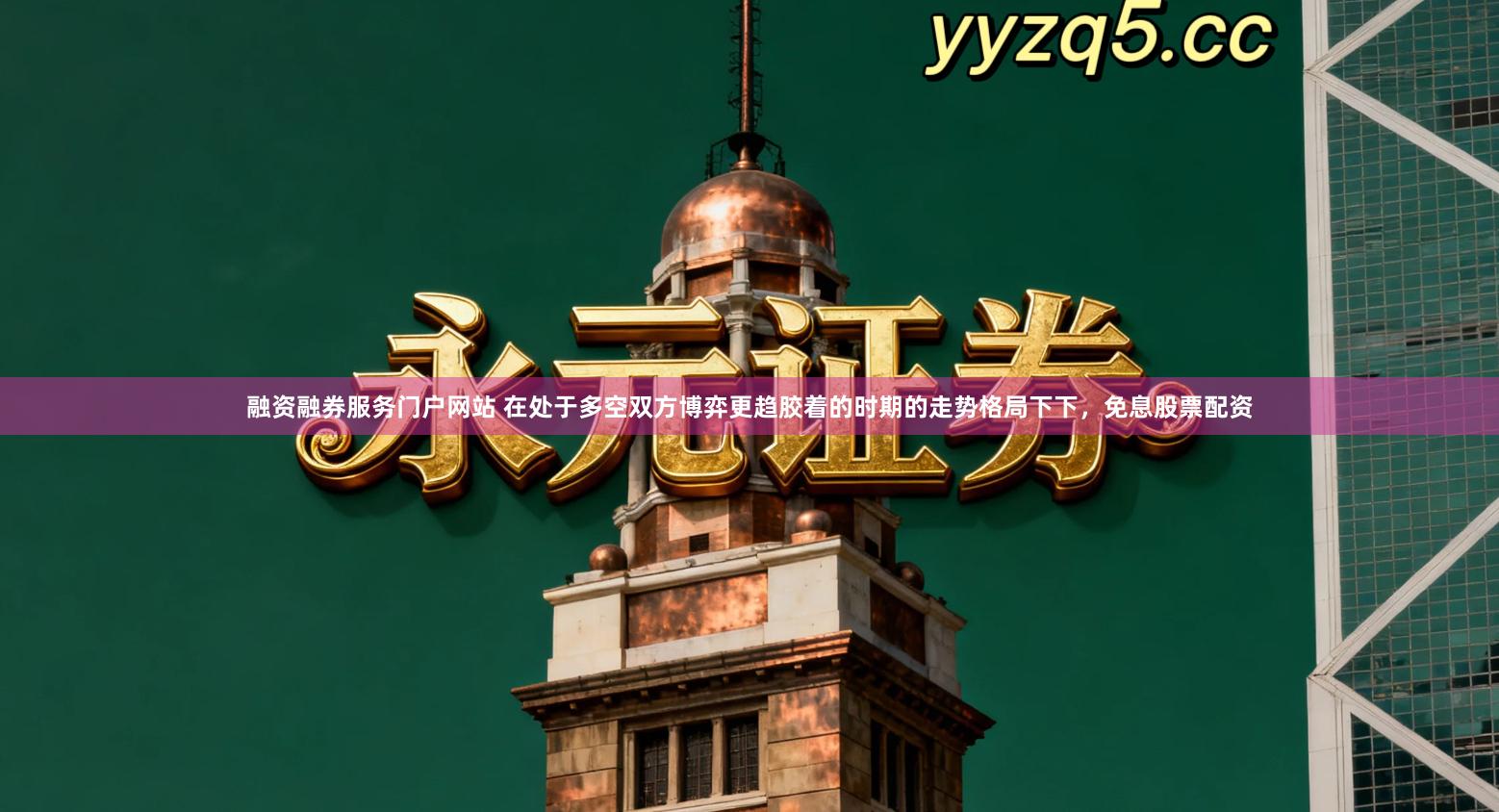 融资融券服务门户网站 在处于多空双方博弈更趋胶着的时期的走势格局下下，免息股票配资