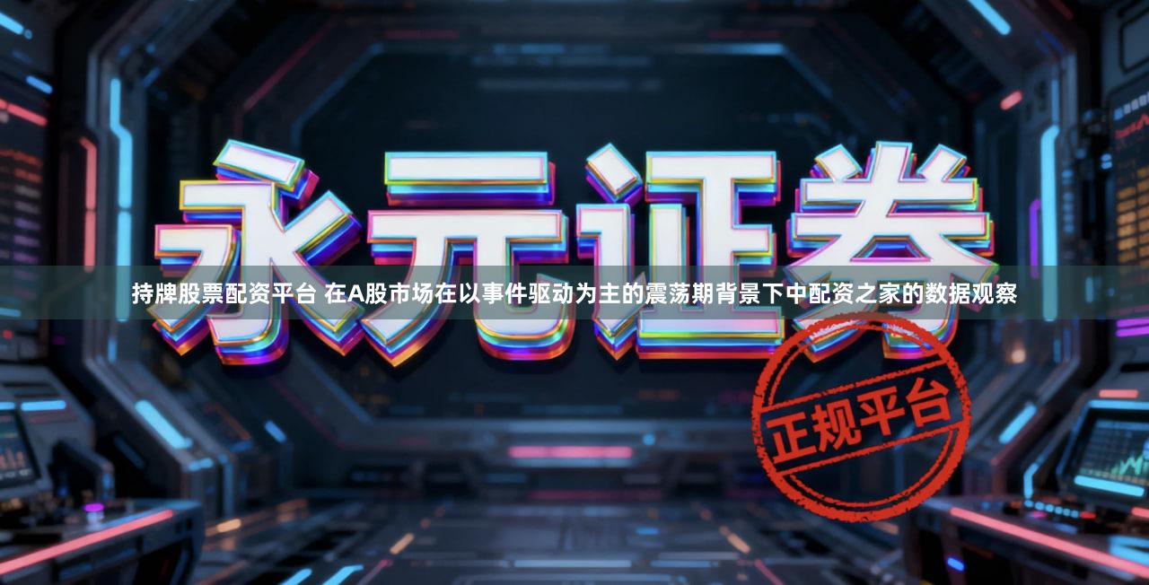 持牌股票配资平台 在A股市场在以事件驱动为主的震荡期背景下中配资之家的数据观察