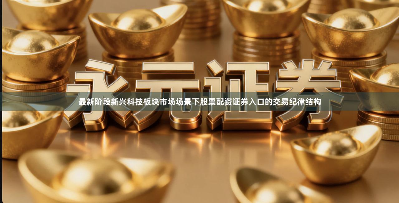 最新阶段新兴科技板块市场场景下股票配资证券入口的交易纪律结构