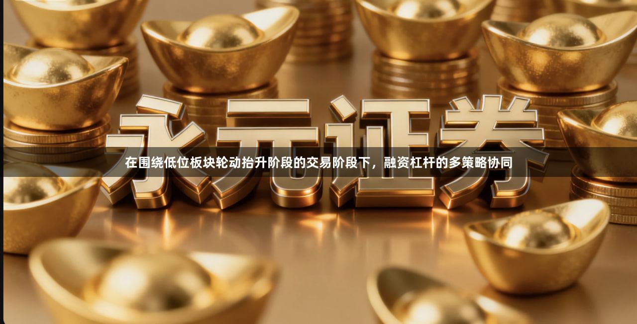 在围绕低位板块轮动抬升阶段的交易阶段下，融资杠杆的多策略协同