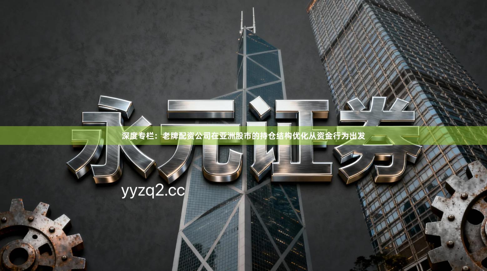 深度专栏:老牌配资公司在亚洲股市的持仓结构优化从资金行为出发