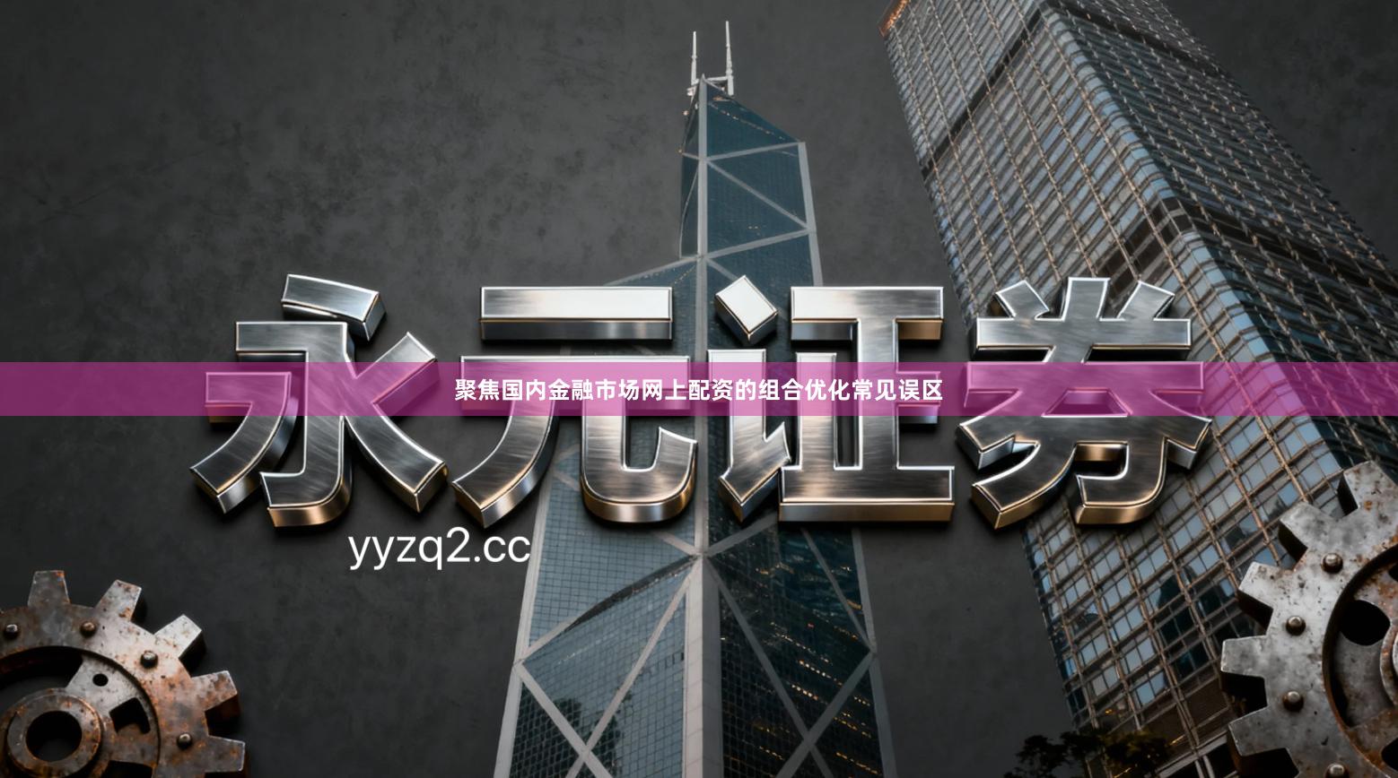 聚焦国内金融市场网上配资的组合优化常见误区