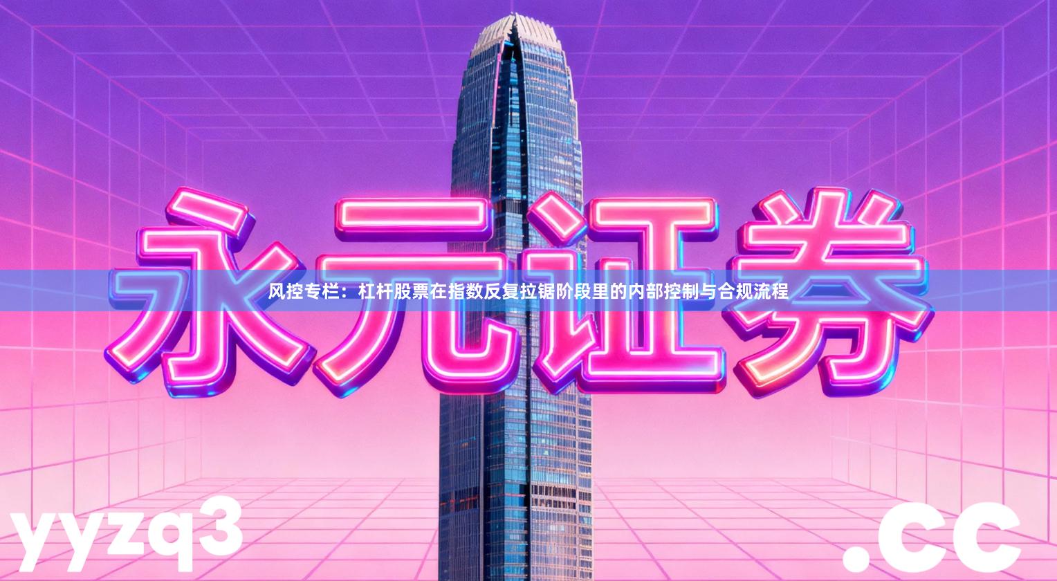 风控专栏：杠杆股票在指数反复拉锯阶段里的内部控制与合规流程