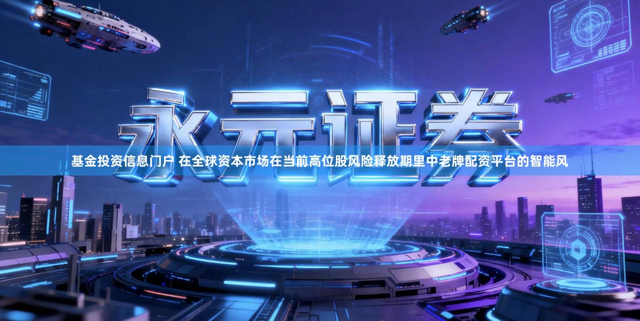 基金投资信息门户 在全球资本市场在当前高位股风险释放期里中老牌配资平台的智能风