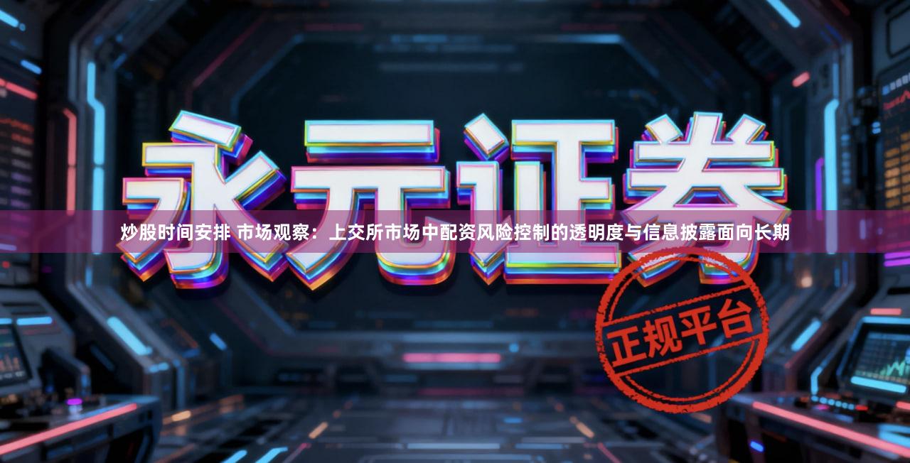 炒股时间安排 市场观察：上交所市场中配资风险控制的透明度与信息披露面向长期