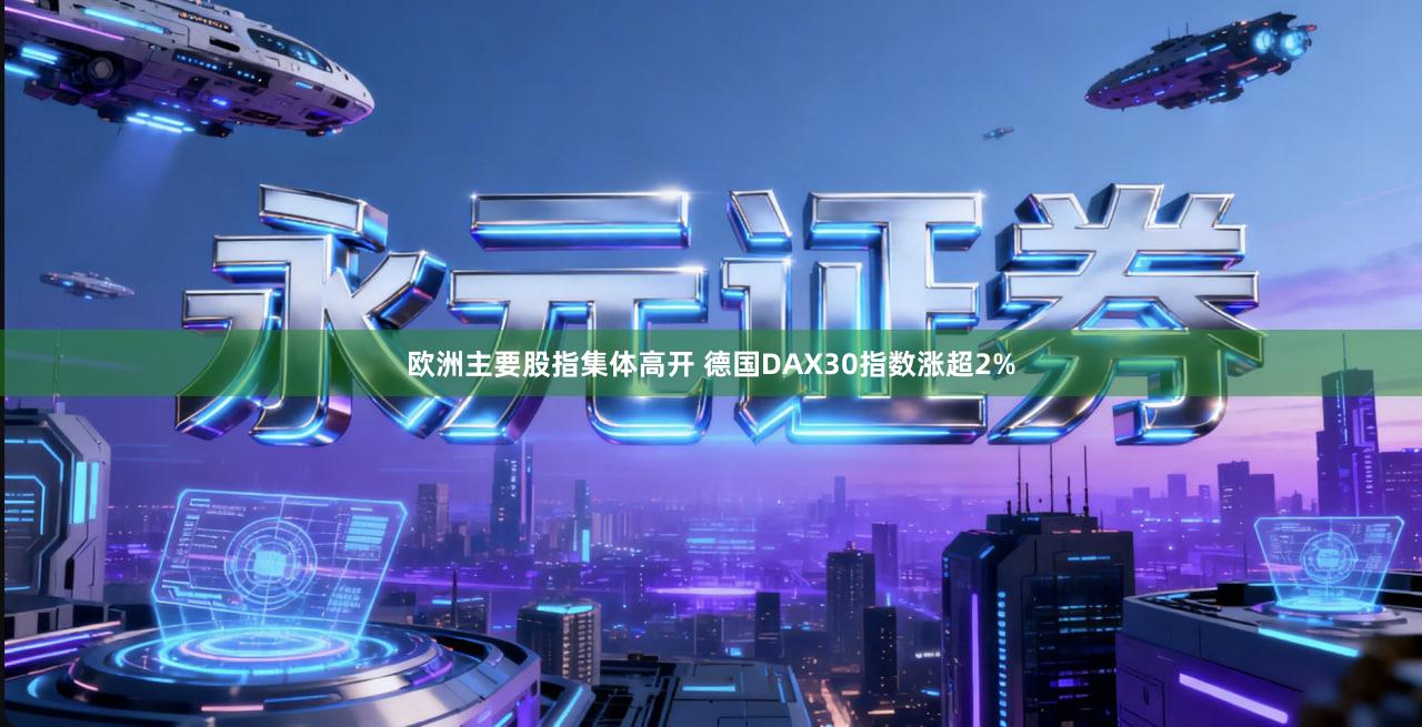 欧洲主要股指集体高开 德国DAX30指数涨超2%